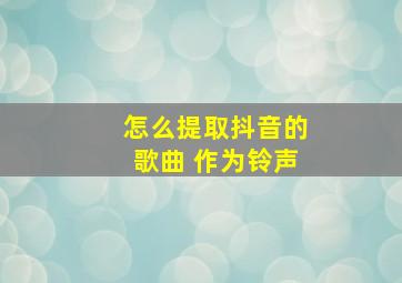 怎么提取抖音的歌曲 作为铃声